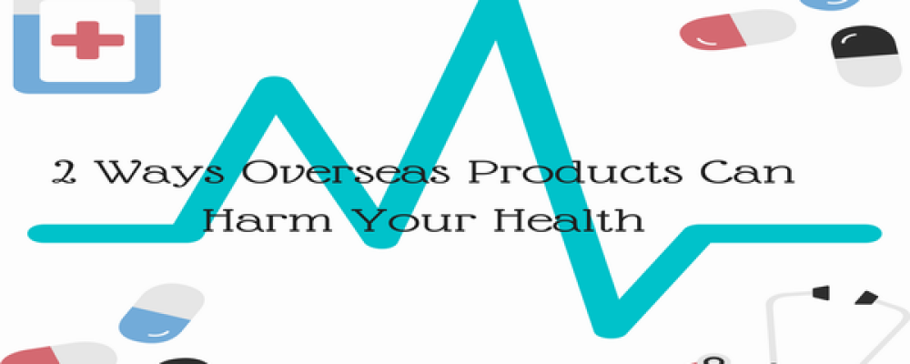 2 Ways Overseas Products Can Harm Your Health